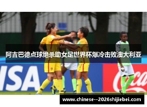 阿吉巴德点球绝杀助女足世界杯爆冷击败澳大利亚