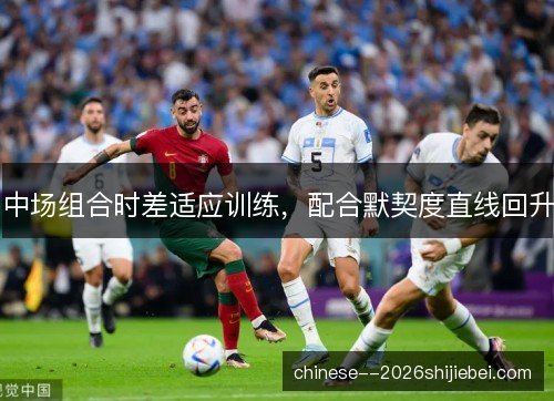 中场组合时差适应训练，配合默契度直线回升